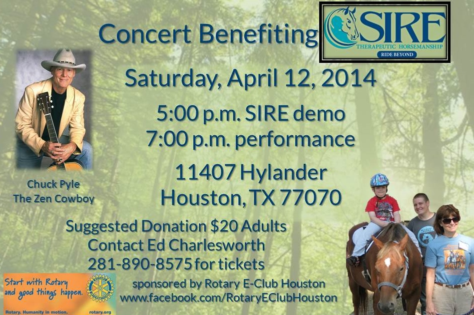 Saturday, April 12, 2014 5:00 p.m. SIRE demo 7:00 Chuck Pyle "The Zen Cowboy" performs 11407 Hylander Houston, TX 77070 (near Louetta and Jones Road) Suggested Donations $20 Adults Contact Ed Charlesworth at 281-890-8575 for tickets